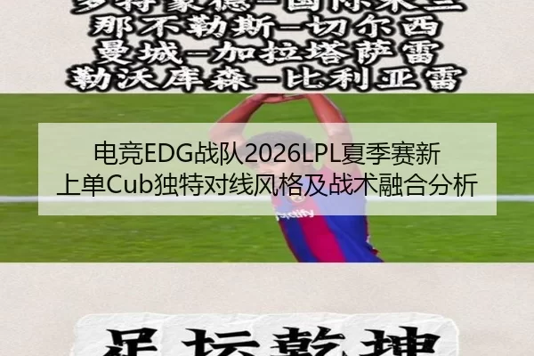 电竞EDG战队2026LPL夏季赛新上单Cub独特对线风格及战术融合分析