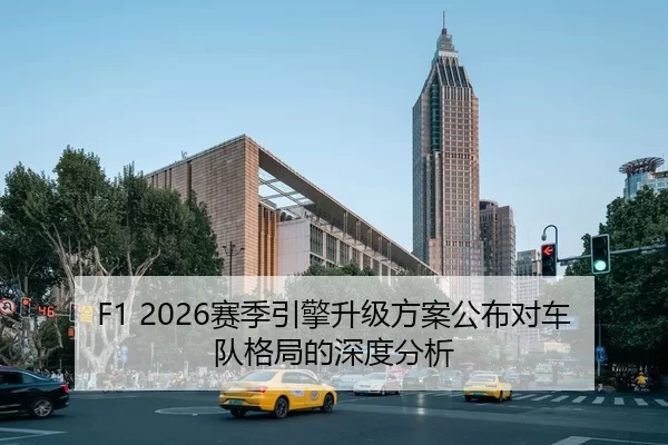F1 2026赛季引擎升级方案公布对车队格局的深度分析
