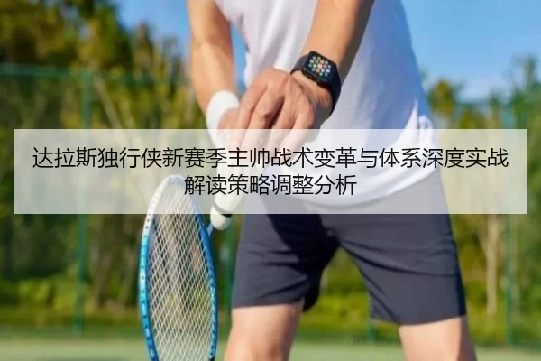 达拉斯独行侠新赛季主帅战术变革与体系深度实战解读策略调整分析