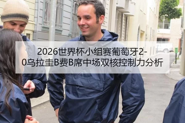 2026世界杯小组赛葡萄牙2-0乌拉圭B费B席中场双核控制力分析