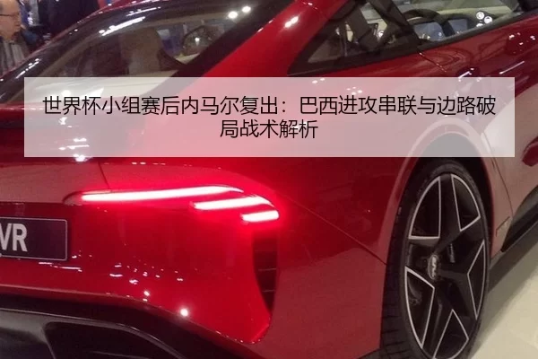 世界杯小组赛后内马尔复出：巴西进攻串联与边路破局战术解析