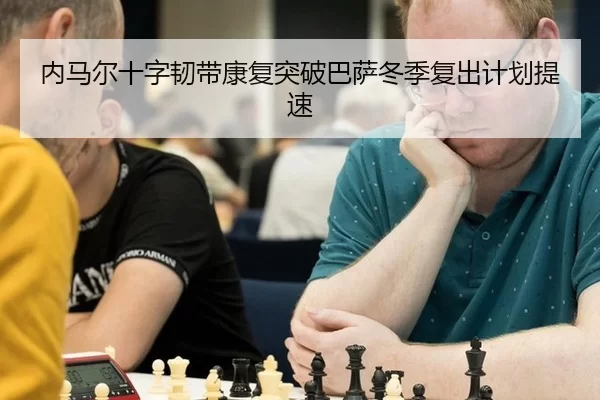 内马尔十字韧带康复突破巴萨冬季复出计划提速