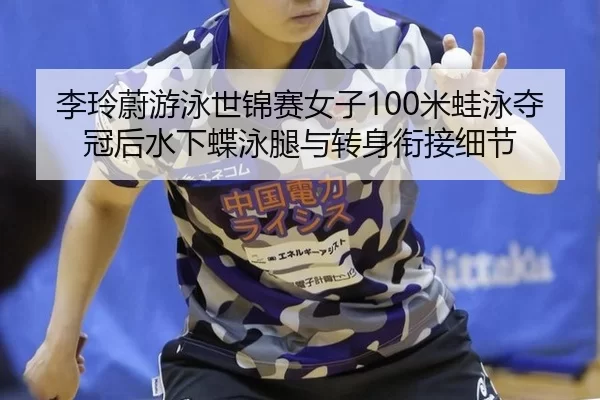 李玲蔚游泳世锦赛女子100米蛙泳夺冠后水下蝶泳腿与转身衔接细节